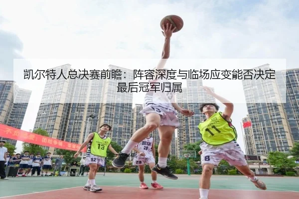 凯尔特人总决赛前瞻：阵容深度与临场应变能否决定最后冠军归属